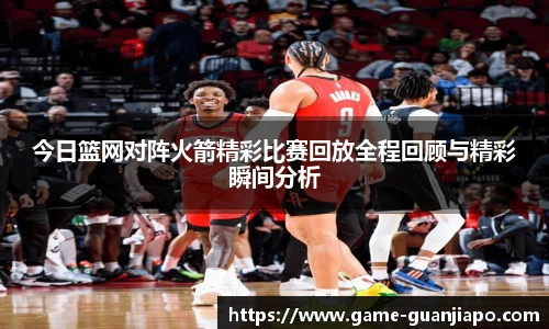 今日篮网对阵火箭精彩比赛回放全程回顾与精彩瞬间分析